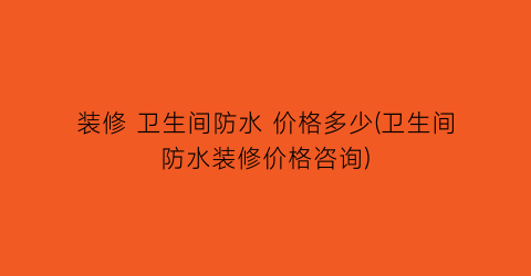 装修 卫生间防水 价格多少(卫生间防水装修价格咨询)